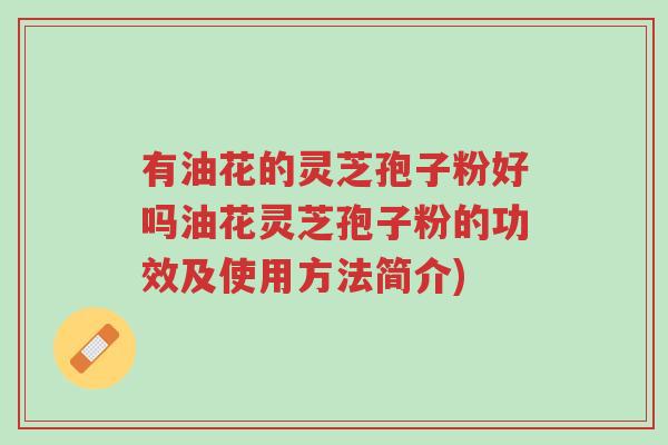 有油花的灵芝孢子粉好吗油花灵芝孢子粉的功效及使用方法简介)-第1张图片-超越 有油花的灵芝孢子粉好吗油花灵芝孢子粉的功效及使用方法简介)-第1张图片-超越
