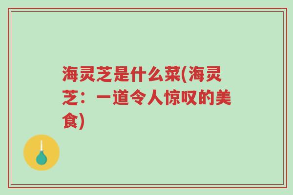 海灵芝是什么菜(海灵芝:一道令人惊叹的美食)-第1张图片-超越 海灵芝是什么菜(海灵芝:一道令人惊叹的美食)-第1张图片-超越