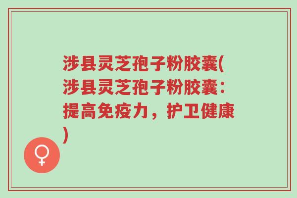 涉县灵芝孢子粉胶囊(涉县灵芝孢子粉胶囊:提高免疫力,护卫健康)-第1张图片-超越 涉县灵芝孢子粉胶囊(涉县灵芝孢子粉胶囊:提高免疫力,护卫健康)-第1张图片-超越