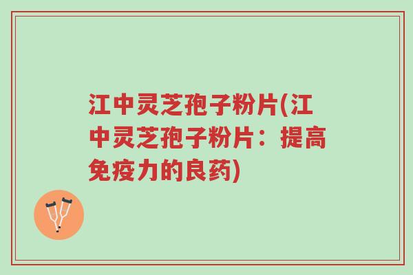 江中灵芝孢子粉片(江中灵芝孢子粉片:提高免疫力的良药)-第1张图片-超越 江中灵芝孢子粉片(江中灵芝孢子粉片:提高免疫力的良药)-第1张图片-超越