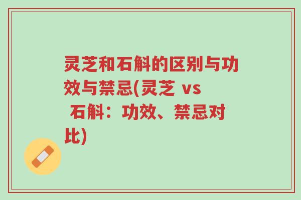 灵芝和石斛的区别与功效与禁忌(灵芝 vs 石斛:功效、禁忌对比)-第1张图片-超越 灵芝和石斛的区别与功效与禁忌(灵芝 vs 石斛:功效、禁忌对比)-第1张图片-超越