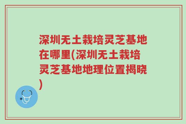 深圳无土栽培灵芝基地在哪里(深圳无土栽培灵芝基地地理位置揭晓)-第1张图片-超越 深圳无土栽培灵芝基地在哪里(深圳无土栽培灵芝基地地理位置揭晓)-第1张图片-超越