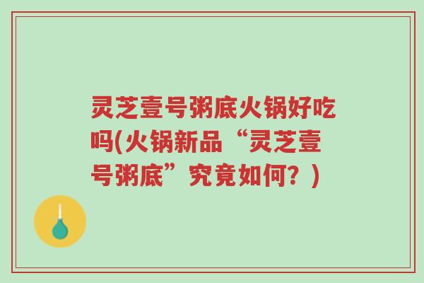 灵芝壹号粥底火锅好吃吗(火锅新品“灵芝壹号粥底”究竟如何?)-第1张图片-超越 灵芝壹号粥底火锅好吃吗(火锅新品“灵芝壹号粥底”究竟如何?)-第1张图片-超越