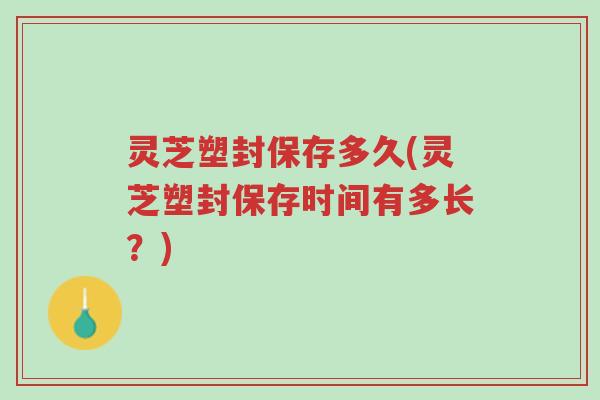 灵芝塑封保存多久(灵芝塑封保存时间有多长?)-第1张图片-超越 灵芝塑封保存多久(灵芝塑封保存时间有多长?)-第1张图片-超越