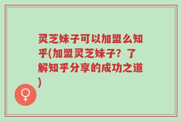 灵芝妹子可以加盟么知乎(加盟灵芝妹子?了解知乎分享的成功之道)-第1张图片-超越 灵芝妹子可以加盟么知乎(加盟灵芝妹子?了解知乎分享的成功之道)-第1张图片-超越