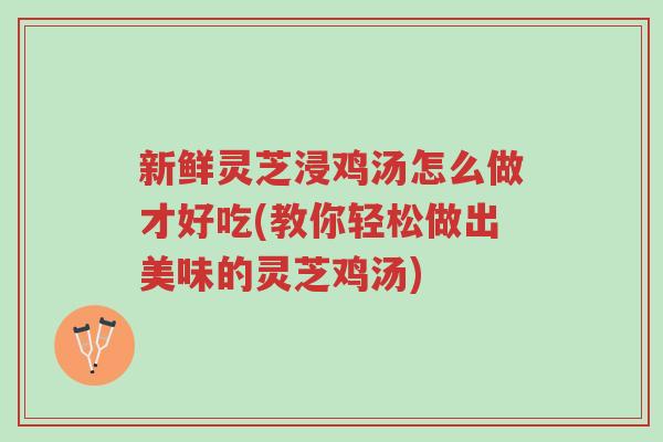 新鲜灵芝浸鸡汤怎么做才好吃(教你轻松做出美味的灵芝鸡汤)-第1张图片-超越 新鲜灵芝浸鸡汤怎么做才好吃(教你轻松做出美味的灵芝鸡汤)-第1张图片-超越