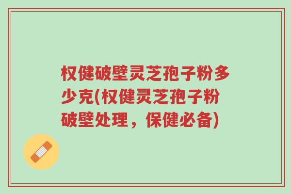 权健破壁灵芝孢子粉多少克(权健灵芝孢子粉破壁处理,保健必备)-第1张图片-超越 权健破壁灵芝孢子粉多少克(权健灵芝孢子粉破壁处理,保健必备)-第1张图片-超越