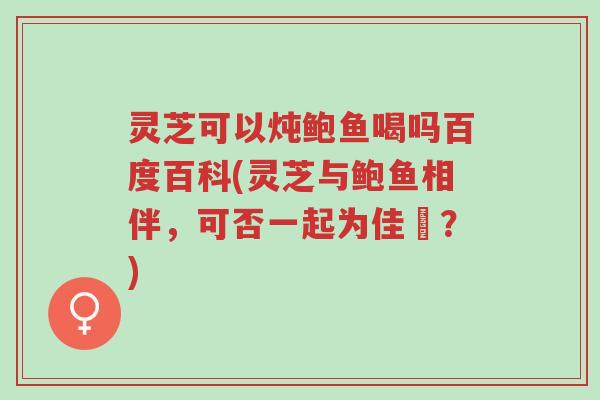 灵芝可以炖鲍鱼喝吗百度百科(灵芝与鲍鱼相伴，可否一起为佳餚？)-第1张图片-超越