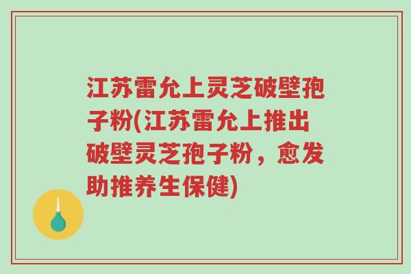 江苏雷允上灵芝破壁孢子粉(江苏雷允上推出破壁灵芝孢子粉,愈发助推养生保健)-第1张图片-超越 江苏雷允上灵芝破壁孢子粉(江苏雷允上推出破壁灵芝孢子粉,愈发助推养生保健)-第1张图片-超越