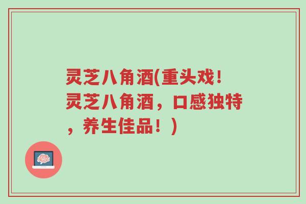 灵芝八角酒(重头戏!灵芝八角酒,口感独特,养生佳品!)-第1张图片-超越 灵芝八角酒(重头戏!灵芝八角酒,口感独特,养生佳品!)-第1张图片-超越