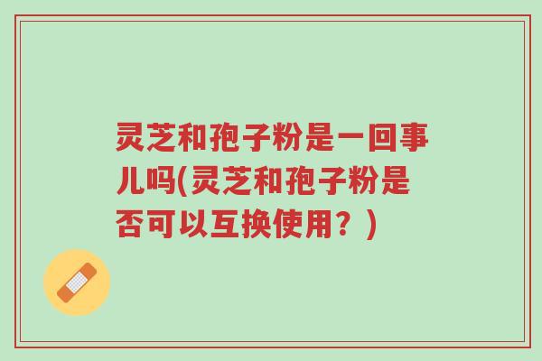 灵芝和孢子粉是一回事儿吗(灵芝和孢子粉是否可以互换使用?)-第1张图片-超越 灵芝和孢子粉是一回事儿吗(灵芝和孢子粉是否可以互换使用?)-第1张图片-超越