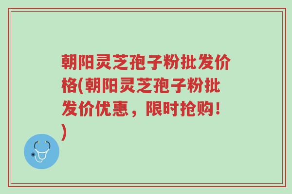 朝阳灵芝孢子粉批发价格(朝阳灵芝孢子粉批发价优惠,限时抢购!)-第1张图片-超越 朝阳灵芝孢子粉批发价格(朝阳灵芝孢子粉批发价优惠,限时抢购!)-第1张图片-超越