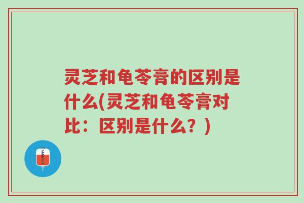 灵芝和龟苓膏的区别是什么(灵芝和龟苓膏对比:区别是什么?)-第1张图片-超越 灵芝和龟苓膏的区别是什么(灵芝和龟苓膏对比:区别是什么?)-第1张图片-超越