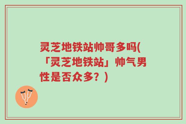 灵芝地铁站帅哥多吗(「灵芝地铁站」帅气男性是否众多?)-第1张图片-超越 灵芝地铁站帅哥多吗(「灵芝地铁站」帅气男性是否众多?)-第1张图片-超越