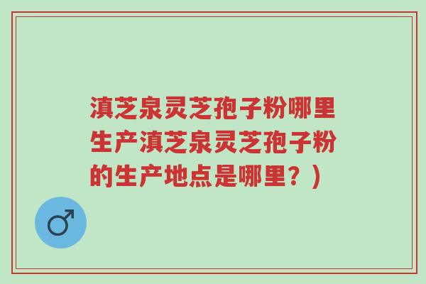 滇芝泉灵芝孢子粉哪里生产滇芝泉灵芝孢子粉的生产地点是哪里?)-第1张图片-超越 滇芝泉灵芝孢子粉哪里生产滇芝泉灵芝孢子粉的生产地点是哪里?)-第1张图片-超越