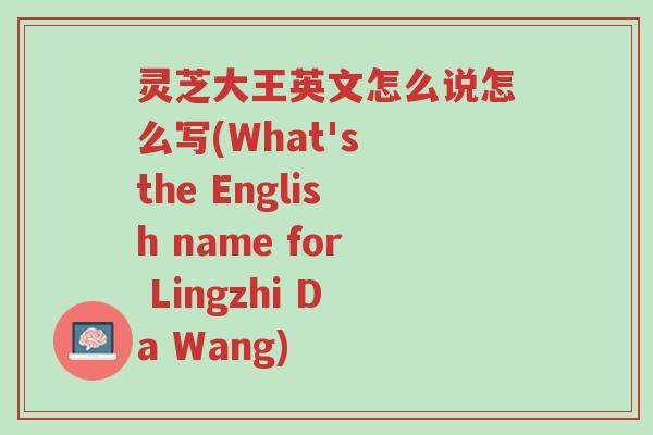 灵芝大王英文怎么说怎么写(What's the English name for Lingzhi Da Wang)-第1张图片-超越 灵芝大王英文怎么说怎么写(What's the English name for Lingzhi Da Wang)-第1张图片-超越