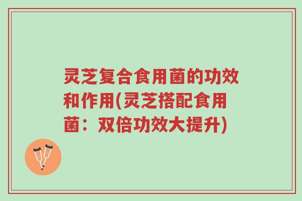 灵芝复合食用菌的功效和作用(灵芝搭配食用菌:双倍功效大提升)-第1张图片-超越 灵芝复合食用菌的功效和作用(灵芝搭配食用菌:双倍功效大提升)-第1张图片-超越