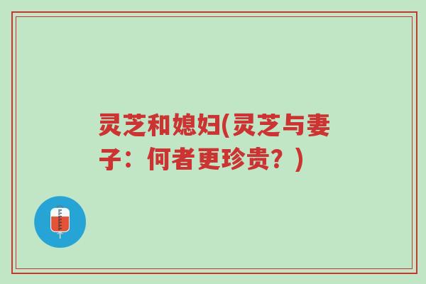 灵芝和媳妇(灵芝与妻子:何者更珍贵?)-第1张图片-超越 灵芝和媳妇(灵芝与妻子:何者更珍贵?)-第1张图片-超越