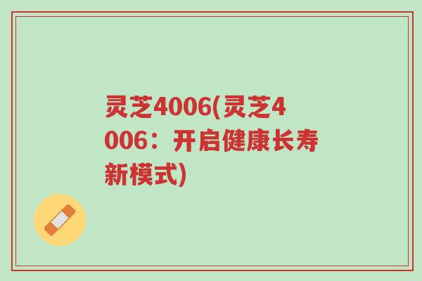 灵芝4006(灵芝4006:开启健康长寿新模式)-第1张图片-超越 灵芝4006(灵芝4006:开启健康长寿新模式)-第1张图片-超越
