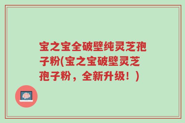 宝之宝全破壁纯灵芝孢子粉(宝之宝破壁灵芝孢子粉，全新升级！)-第1张图片-超越