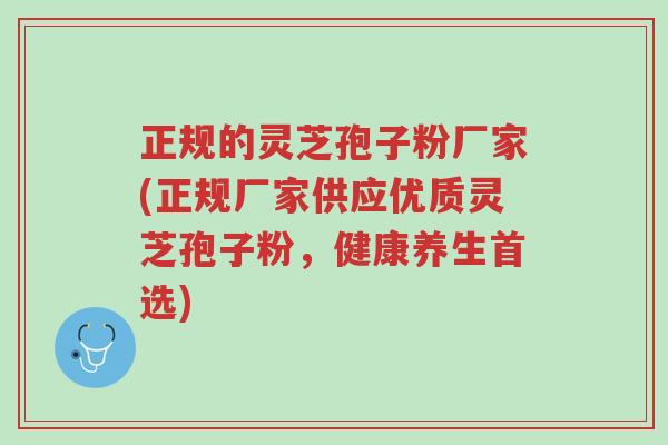 正规的灵芝孢子粉厂家(正规厂家供应优质灵芝孢子粉,健康养生首选)-第1张图片-超越 正规的灵芝孢子粉厂家(正规厂家供应优质灵芝孢子粉,健康养生首选)-第1张图片-超越