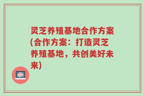 灵芝养殖基地合作方案(合作方案:打造灵芝养殖基地,共创美好未来)-第1张图片-超越 灵芝养殖基地合作方案(合作方案:打造灵芝养殖基地,共创美好未来)-第1张图片-超越