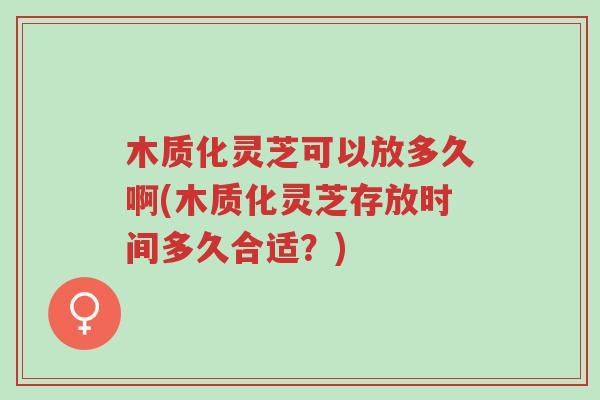 木质化灵芝可以放多久啊(木质化灵芝存放时间多久合适?)-第1张图片-超越 木质化灵芝可以放多久啊(木质化灵芝存放时间多久合适?)-第1张图片-超越
