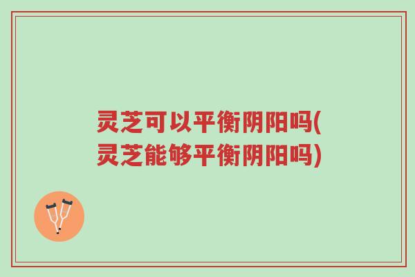 灵芝可以平衡阴阳吗(灵芝能够平衡阴阳吗)-第1张图片-超越 灵芝可以平衡阴阳吗(灵芝能够平衡阴阳吗)-第1张图片-超越