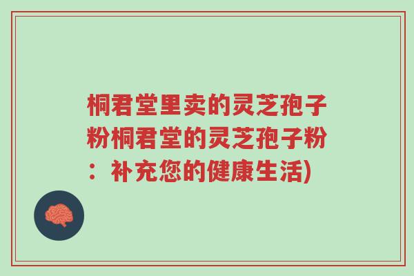 桐君堂里卖的灵芝孢子粉桐君堂的灵芝孢子粉:补充您的健康生活)-第1张图片-超越 桐君堂里卖的灵芝孢子粉桐君堂的灵芝孢子粉:补充您的健康生活)-第1张图片-超越