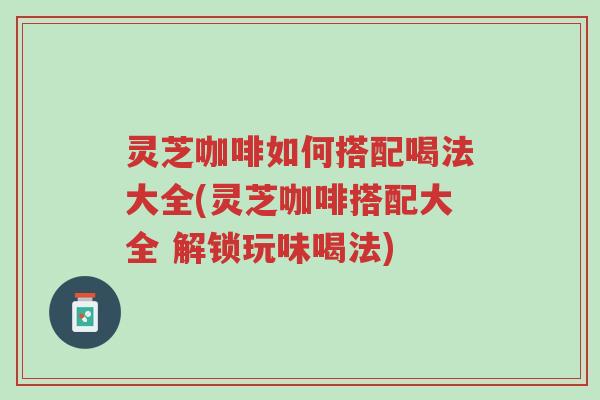 灵芝咖啡如何搭配喝法大全(灵芝咖啡搭配大全 解锁玩味喝法)-第1张图片-超越