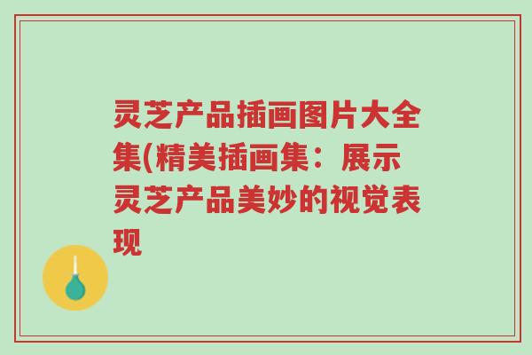 灵芝产品插画图片大全集(精美插画集:展示灵芝产品美妙的视觉表现-第1张图片-超越 灵芝产品插画图片大全集(精美插画集:展示灵芝产品美妙的视觉表现-第1张图片-超越