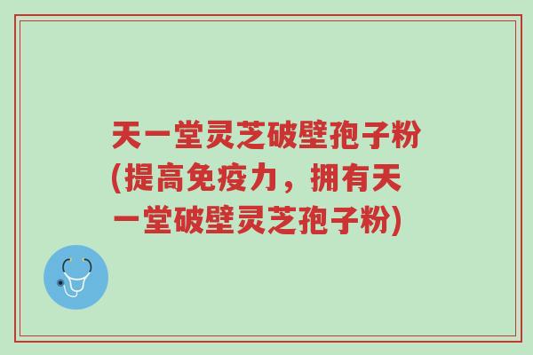 天一堂灵芝破壁孢子粉(提高免疫力,拥有天一堂破壁灵芝孢子粉)-第1张图片-超越 天一堂灵芝破壁孢子粉(提高免疫力,拥有天一堂破壁灵芝孢子粉)-第1张图片-超越
