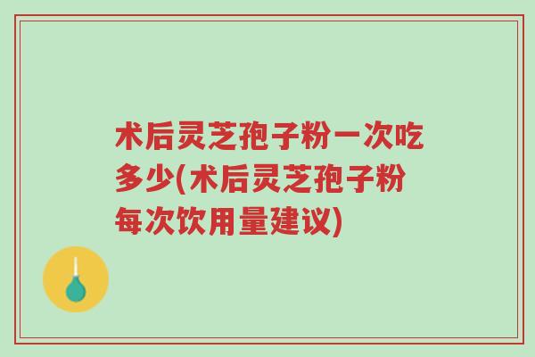 术后灵芝孢子粉一次吃多少(术后灵芝孢子粉每次饮用量建议)-第1张图片-超越 术后灵芝孢子粉一次吃多少(术后灵芝孢子粉每次饮用量建议)-第1张图片-超越