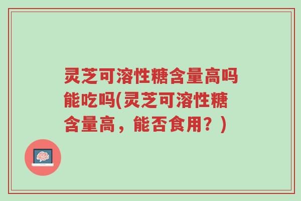 灵芝可溶性糖含量高吗能吃吗(灵芝可溶性糖含量高,能否食用?)-第1张图片-超越 灵芝可溶性糖含量高吗能吃吗(灵芝可溶性糖含量高,能否食用?)-第1张图片-超越