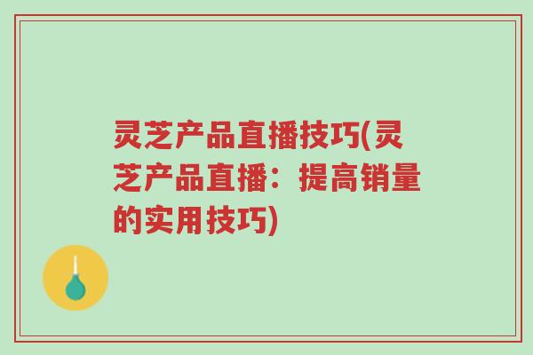 灵芝产品直播技巧(灵芝产品直播:提高销量的实用技巧)-第1张图片-超越 灵芝产品直播技巧(灵芝产品直播:提高销量的实用技巧)-第1张图片-超越