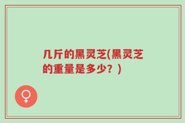 几斤的黑灵芝(黑灵芝的重量是多少?)-第1张图片-超越 几斤的黑灵芝(黑灵芝的重量是多少?)-第1张图片-超越