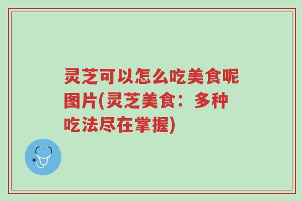 灵芝可以怎么吃美食呢图片(灵芝美食:多种吃法尽在掌握)-第1张图片-超越 灵芝可以怎么吃美食呢图片(灵芝美食:多种吃法尽在掌握)-第1张图片-超越