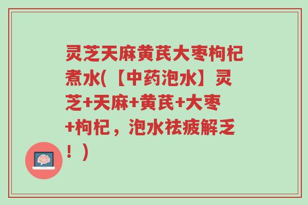 灵芝天麻黄芪大枣枸杞煮水(【中药泡水】灵芝+天麻+黄芪+大枣+枸杞,泡水祛疲解乏!)-第1张图片-超越 灵芝天麻黄芪大枣枸杞煮水(【中药泡水】灵芝+天麻+黄芪+大枣+枸杞,泡水祛疲解乏!)-第1张图片-超越