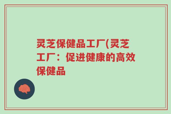 灵芝保健品工厂(灵芝工厂：促进健康的高效保健品-第1张图片-超越