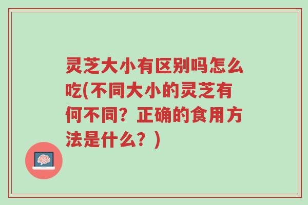 灵芝大小有区别吗怎么吃(不同大小的灵芝有何不同？正确的食用方法是什么？)-第1张图片-超越
