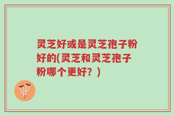 灵芝好或是灵芝孢子粉好的(灵芝和灵芝孢子粉哪个更好?)-第1张图片-超越 灵芝好或是灵芝孢子粉好的(灵芝和灵芝孢子粉哪个更好?)-第1张图片-超越