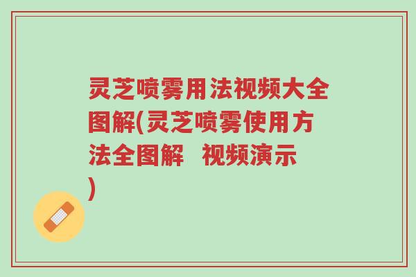 灵芝喷雾用法视频大全图解(灵芝喷雾使用方法全图解 视频演示)-第1张图片-超越 灵芝喷雾用法视频大全图解(灵芝喷雾使用方法全图解 视频演示)-第1张图片-超越