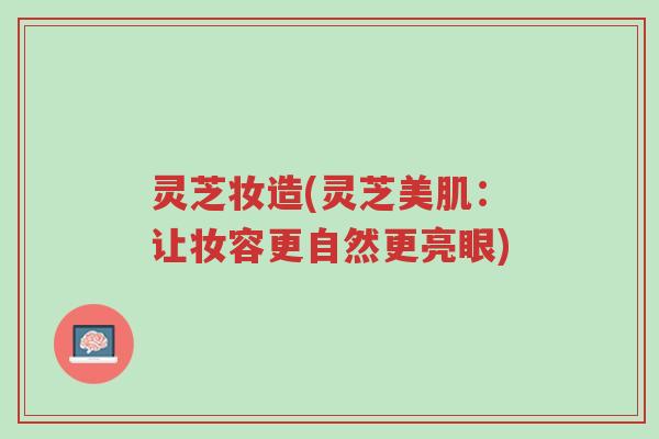 灵芝妆造(灵芝美肌:让妆容更自然更亮眼)-第1张图片-超越 灵芝妆造(灵芝美肌:让妆容更自然更亮眼)-第1张图片-超越