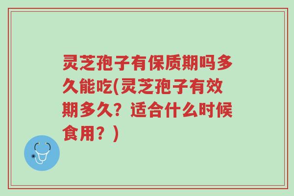 灵芝孢子有保质期吗多久能吃(灵芝孢子有效期多久?适合什么时候食用?)-第1张图片-超越 灵芝孢子有保质期吗多久能吃(灵芝孢子有效期多久?适合什么时候食用?)-第1张图片-超越