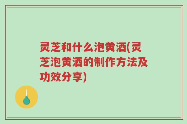 灵芝和什么泡黄酒(灵芝泡黄酒的制作方法及功效分享)-第1张图片-超越 灵芝和什么泡黄酒(灵芝泡黄酒的制作方法及功效分享)-第1张图片-超越