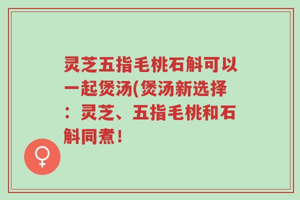 灵芝五指毛桃石斛可以一起煲汤(煲汤新选择:灵芝、五指毛桃和石斛同煮!-第1张图片-超越 灵芝五指毛桃石斛可以一起煲汤(煲汤新选择:灵芝、五指毛桃和石斛同煮!-第1张图片-超越