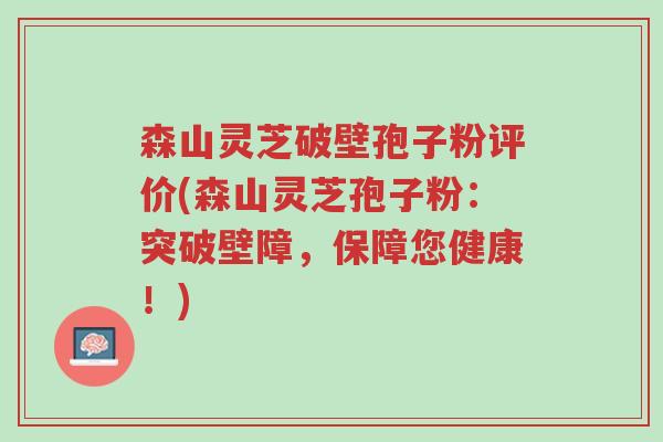 森山灵芝破壁孢子粉评价(森山灵芝孢子粉：突破壁障，保障您健康！)-第1张图片-超越