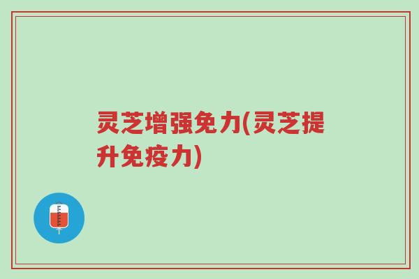 灵芝增强免力(灵芝提升免疫力)-第1张图片-超越 灵芝增强免力(灵芝提升免疫力)-第1张图片-超越