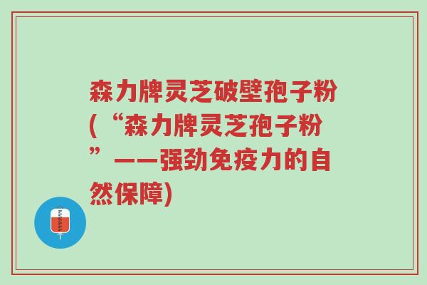 森力牌灵芝破壁孢子粉(“森力牌灵芝孢子粉”——强劲免疫力的自然保障)-第1张图片-超越 森力牌灵芝破壁孢子粉(“森力牌灵芝孢子粉”——强劲免疫力的自然保障)-第1张图片-超越