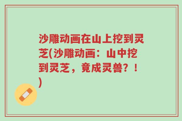 沙雕动画在山上挖到灵芝(沙雕动画:山中挖到灵芝,竟成灵兽?!)-第1张图片-超越 沙雕动画在山上挖到灵芝(沙雕动画:山中挖到灵芝,竟成灵兽?!)-第1张图片-超越